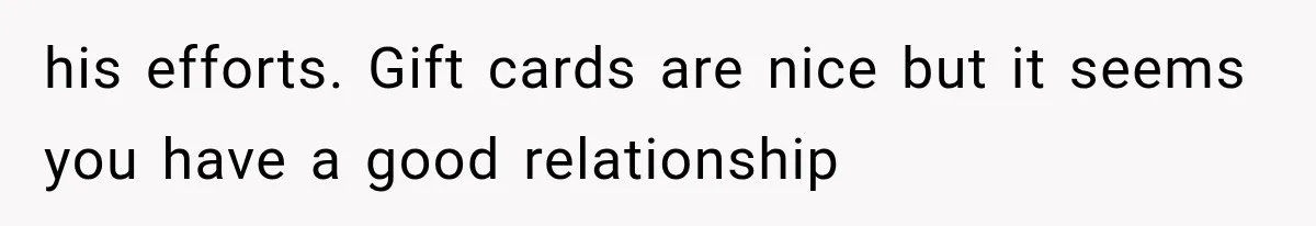 his efforts. Gift cards are nice but it seems you have a good relationship