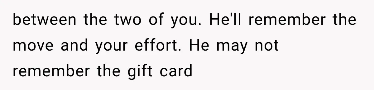 between the two of you. He'll remember the move and your effort. He may not remember the gift card