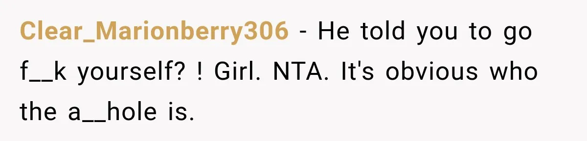 Clear_Marionberry306 − He told you to go f__k yourself? ! Girl. NTA. It's obvious who the a__hole is.