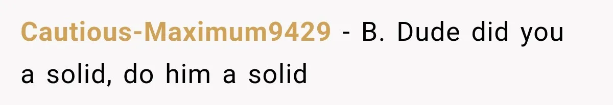Cautious-Maximum9429 − B. Dude did you a solid, do him a solid