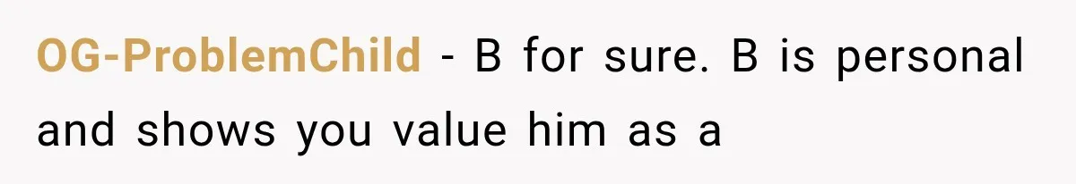 OG-ProblemChild − B for sure. B is personal and shows you value him as a