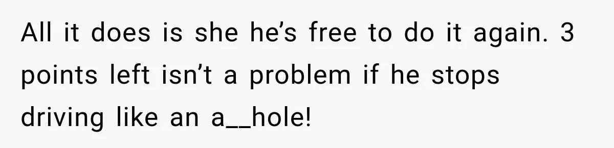 All it does is she he’s free to do it again. 3 points left isn’t a problem if he stops driving like an a__hole!