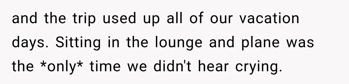 and the trip used up all of our vacation days. Sitting in the lounge and plane was the *only* time we didn't hear crying.