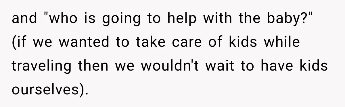 and "who is going to help with the baby?" (if we wanted to take care of kids while traveling then we wouldn't wait to have kids ourselves).