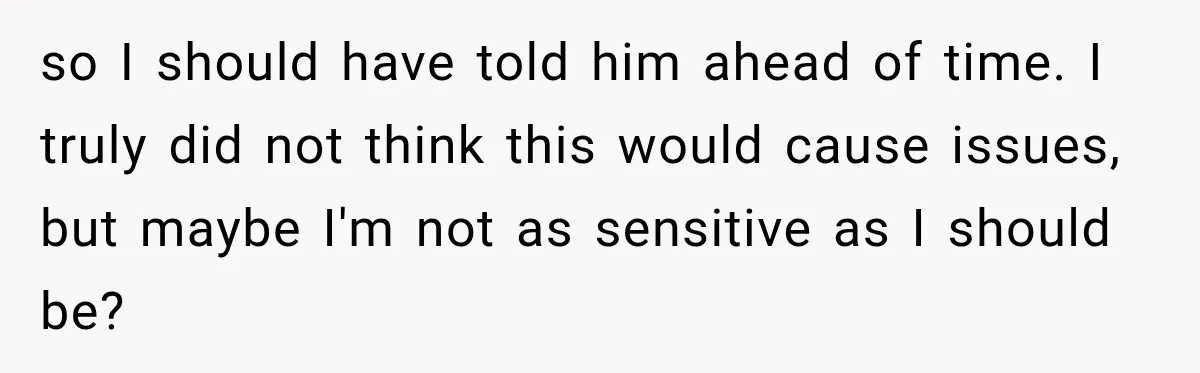 so I should have told him ahead of time. I truly did not think this would cause issues, but maybe I'm not as sensitive as I should be?