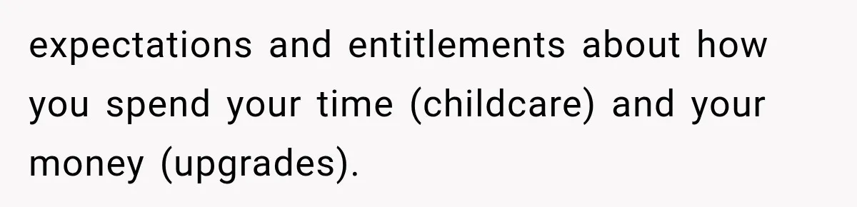 expectations and entitlements about how you spend your time (childcare) and your money (upgrades).