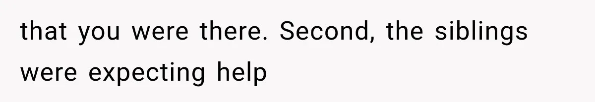 that you were there. Second, the siblings were expecting help
