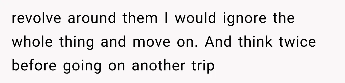 revolve around them I would ignore the whole thing and move on. And think twice before going on another trip