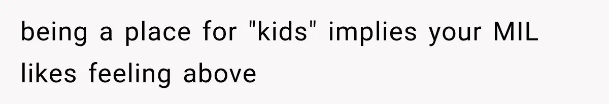 being a place for "kids" implies your MIL likes feeling above