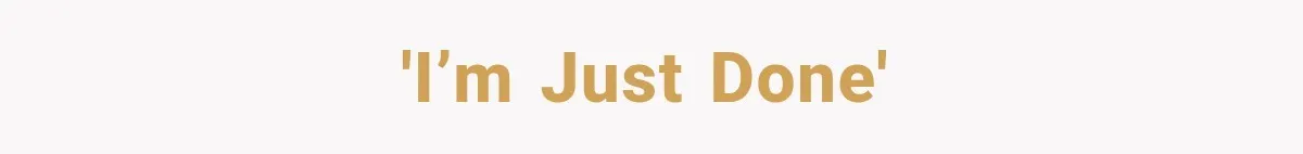 'I’m just done'