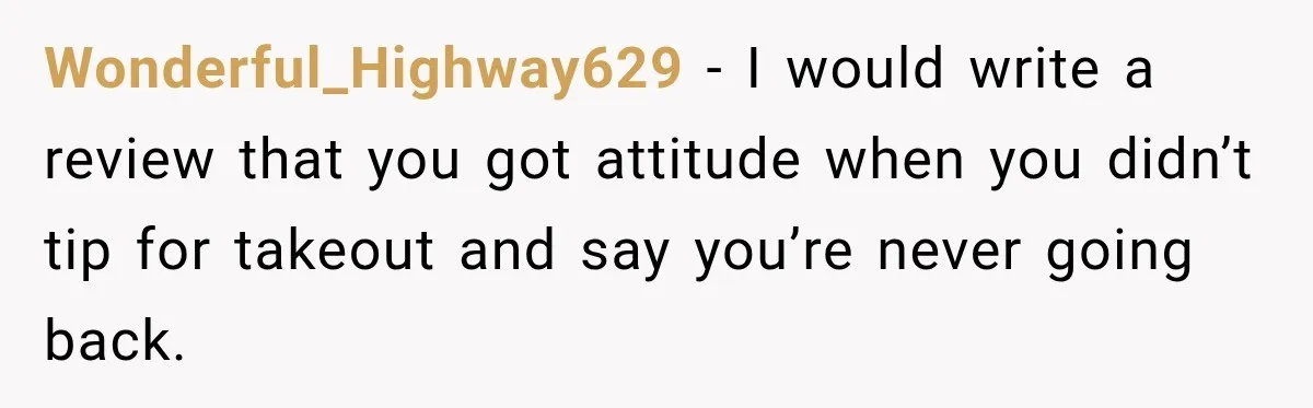 Wonderful_Highway629 − I would write a review that you got attitude when you didn’t tip for takeout and say you’re never going back.