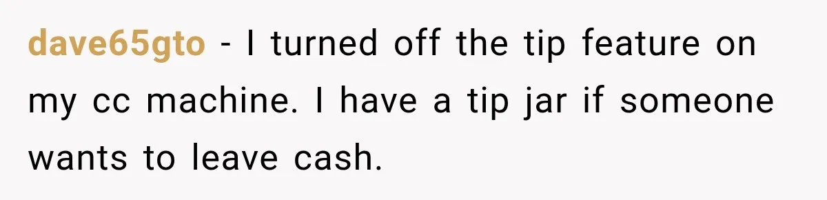 dave65gto − I turned off the tip feature on my cc machine. I have a tip jar if someone wants to leave cash.