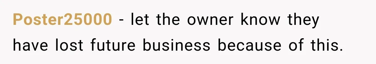 Poster25000 − let the owner know they have lost future business because of this.