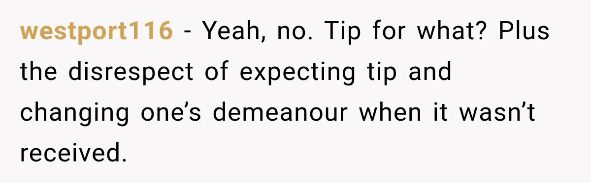 westport116 − Yeah, no. Tip for what? Plus the disrespect of expecting tip and changing one’s demeanour when it wasn’t received.
