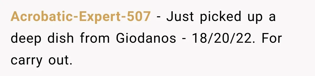 Acrobatic-Expert-507 − Just picked up a deep dish from Giodanos - 18/20/22. For carry out.