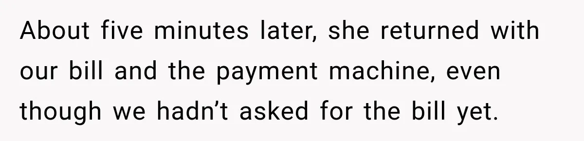 About five minutes later, she returned with our bill and the payment machine, even though we hadn’t asked for the bill yet.
