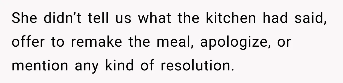 She didn’t tell us what the kitchen had said, offer to remake the meal, apologize, or mention any kind of resolution.