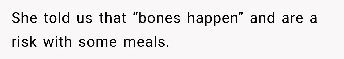 She told us that “bones happen” and are a risk with some meals.