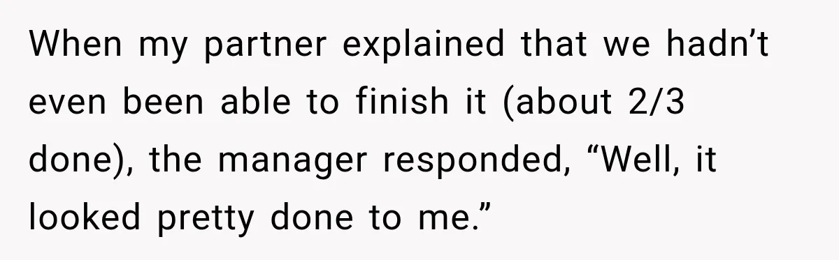 When my partner explained that we hadn’t even been able to finish it (about 2/3 done), the manager responded, “Well, it looked pretty done to me.”