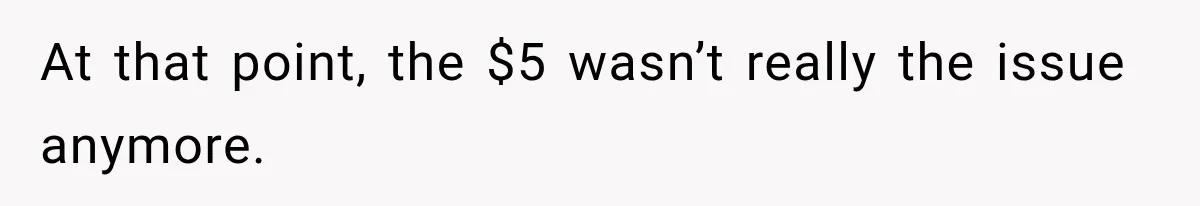 At that point, the $5 wasn’t really the issue anymore.