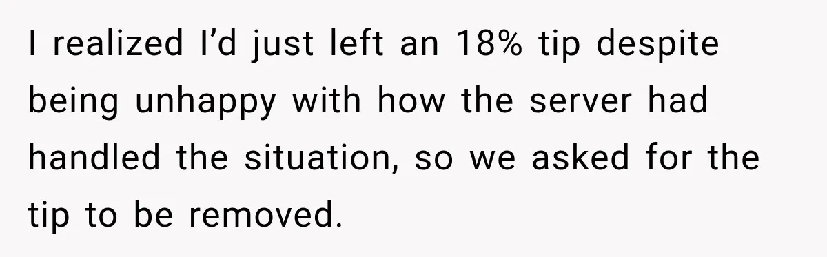 I realized I’d just left an 18% tip despite being unhappy with how the server had handled the situation, so we asked for the tip to be removed.