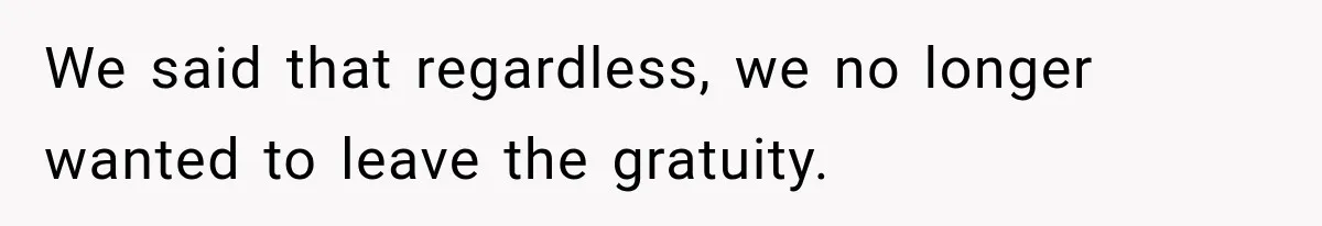 We said that regardless, we no longer wanted to leave the gratuity.
