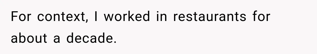 For context, I worked in restaurants for about a decade.