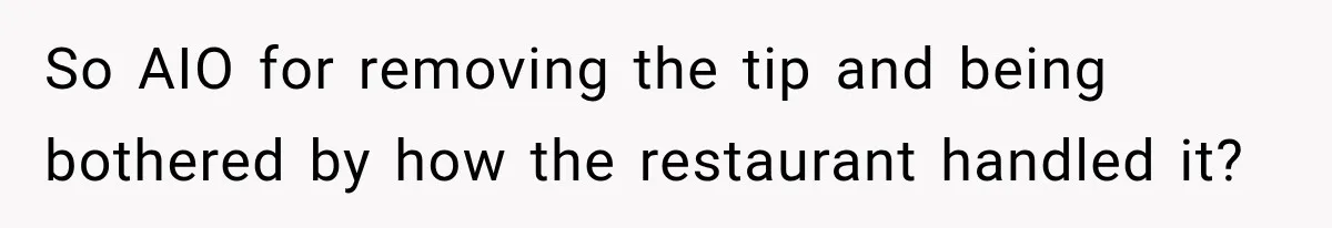 So AIO for removing the tip and being bothered by how the restaurant handled it?