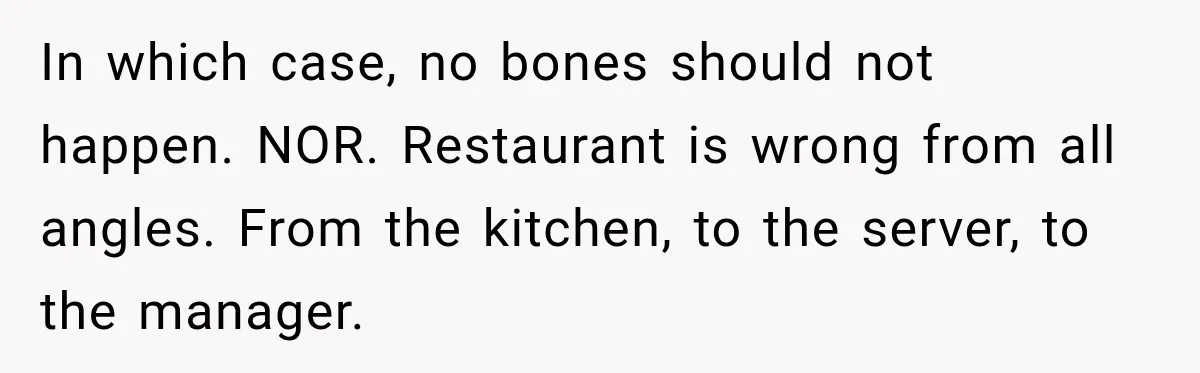 In which case, no bones should not happen. NOR. Restaurant is wrong from all angles. From the kitchen, to the server, to the manager.