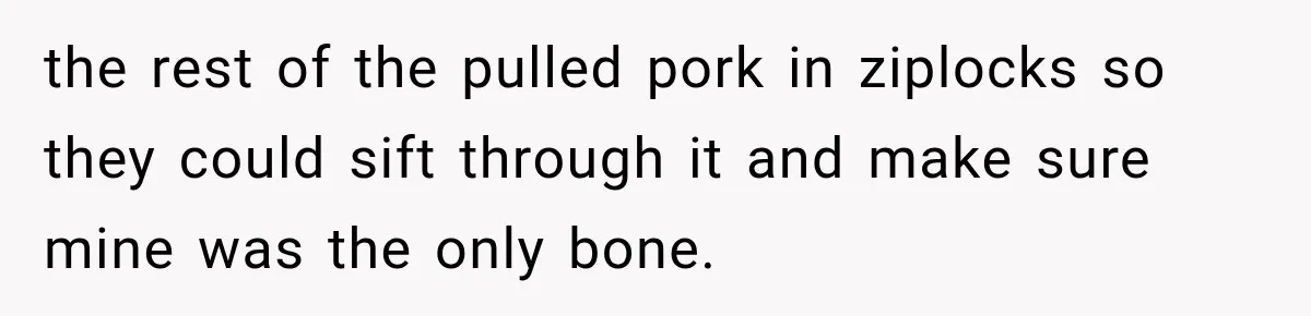 the rest of the pulled pork in ziplocks so they could sift through it and make sure mine was the only bone.