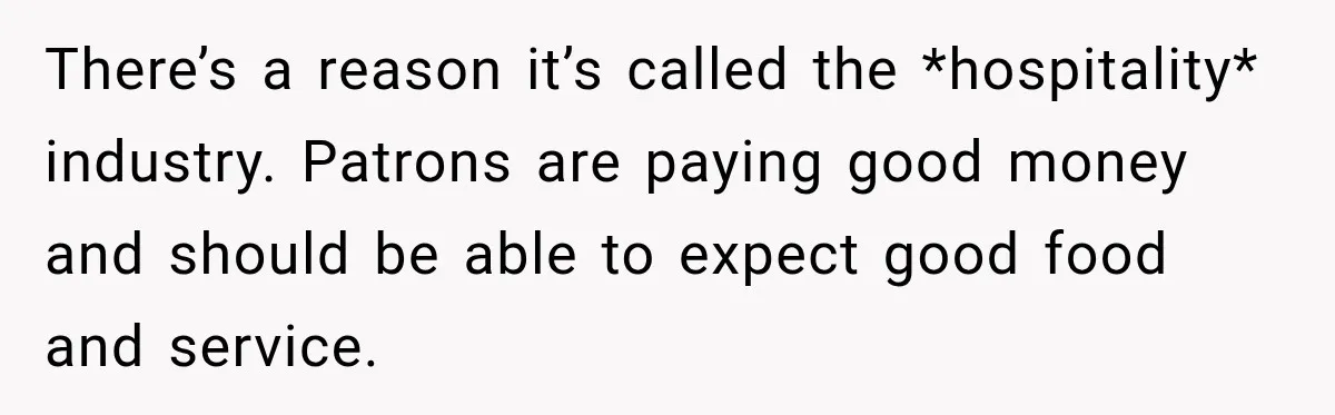 There’s a reason it’s called the *hospitality* industry. Patrons are paying good money and should be able to expect good food and service.
