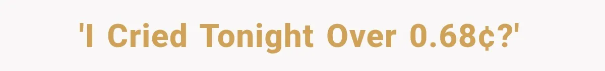 'I cried tonight over 0.68¢?'