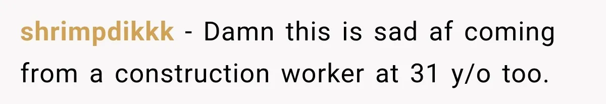 shrimpdikkk − Damn this is sad af coming from a construction worker at 31 y/o too.