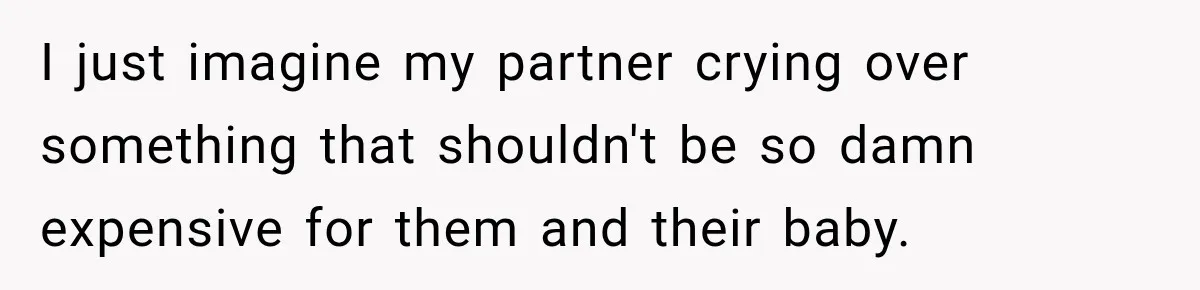 I just imagine my partner crying over something that shouldn't be so damn expensive for them and their baby.