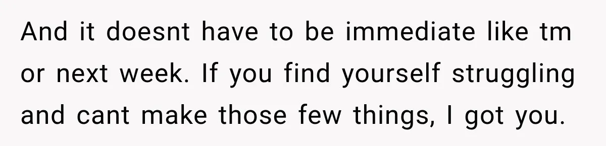 And it doesnt have to be immediate like tm or next week. If you find yourself struggling and cant make those few things, I got you.