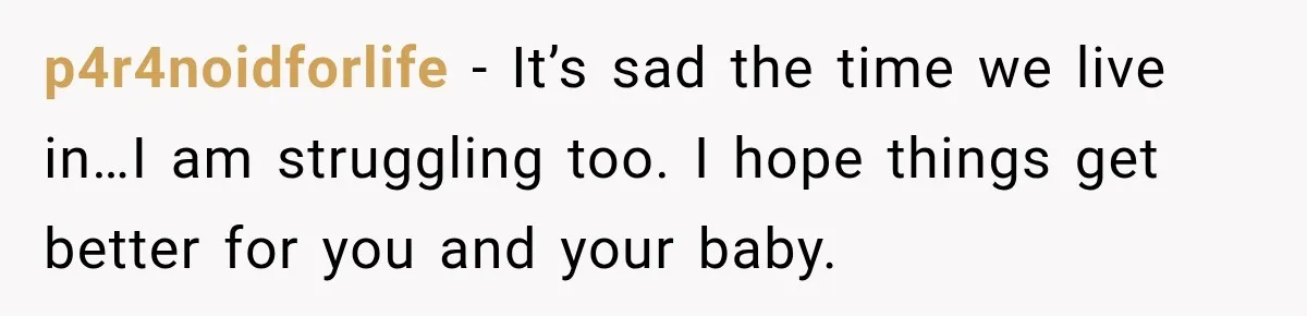 p4r4noidforlife − It’s sad the time we live in…I am struggling too. I hope things get better for you and your baby.