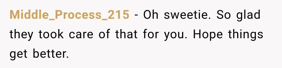 Middle_Process_215 − Oh sweetie. So glad they took care of that for you. Hope things get better.