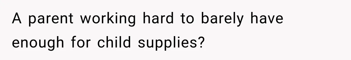 A parent working hard to barely have enough for child supplies?