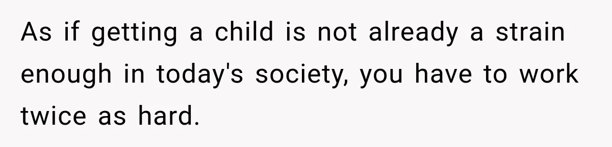 As if getting a child is not already a strain enough in today's society, you have to work twice as hard.