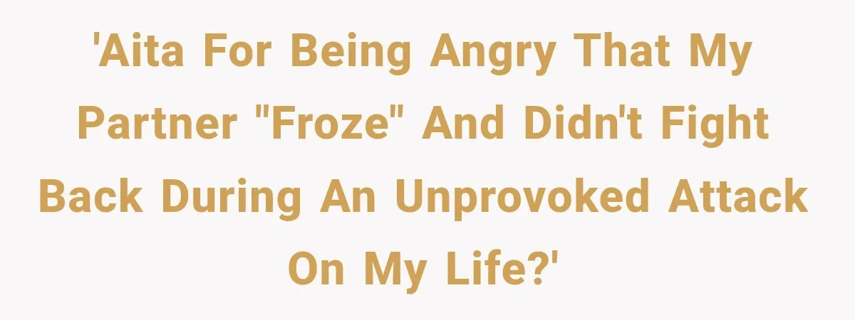 'AITA for being angry that my partner "froze" and didn't fight back during an unprovoked attack on my life?'