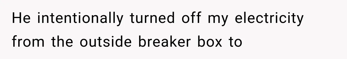He intentionally turned off my electricity from the outside breaker box to