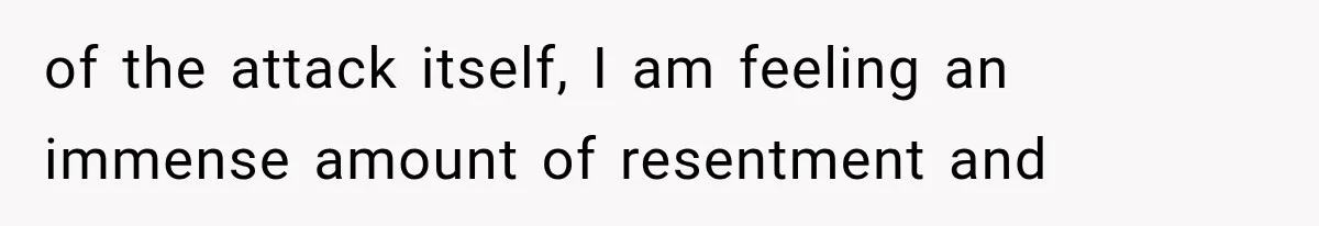 of the attack itself, I am feeling an immense amount of resentment and
