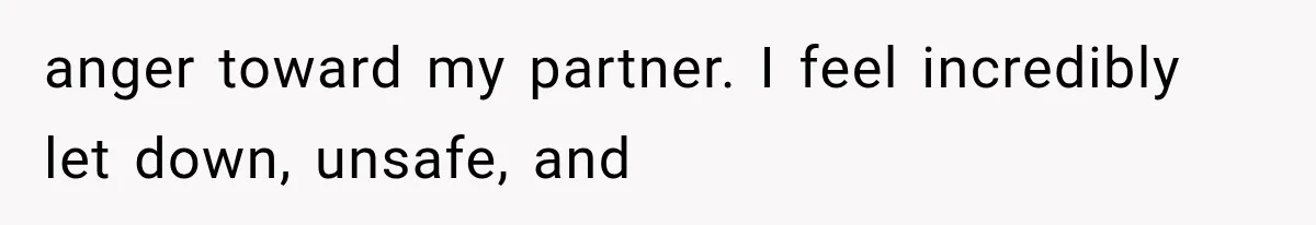 anger toward my partner. I feel incredibly let down, unsafe, and