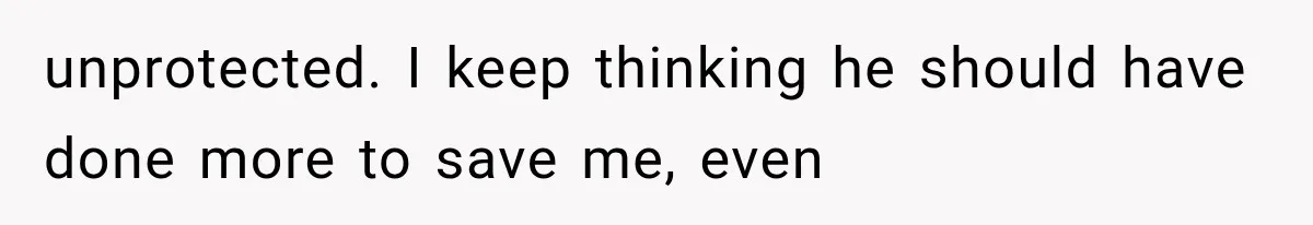 unprotected. I keep thinking he should have done more to save me, even