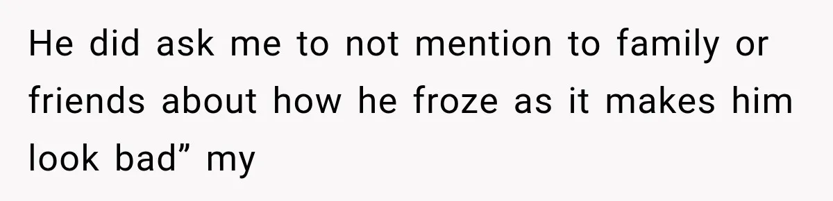 He did ask me to not mention to family or friends about how he froze as it makes him look bad” my