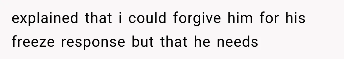 explained that i could forgive him for his freeze response but that he needs