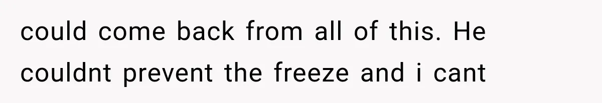 could come back from all of this. He couldnt prevent the freeze and i cant