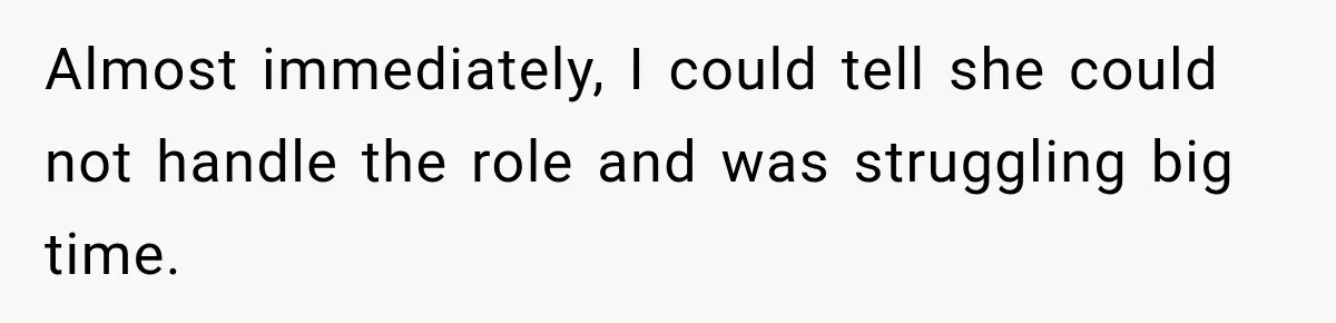 Almost immediately, I could tell she could not handle the role and was struggling big time.
