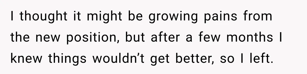 I thought it might be growing pains from the new position, but after a few months I knew things wouldn’t get better, so I left.