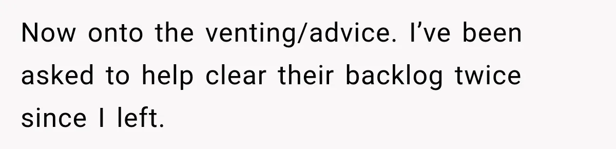 Now onto the venting/advice. I’ve been asked to help clear their backlog twice since I left.